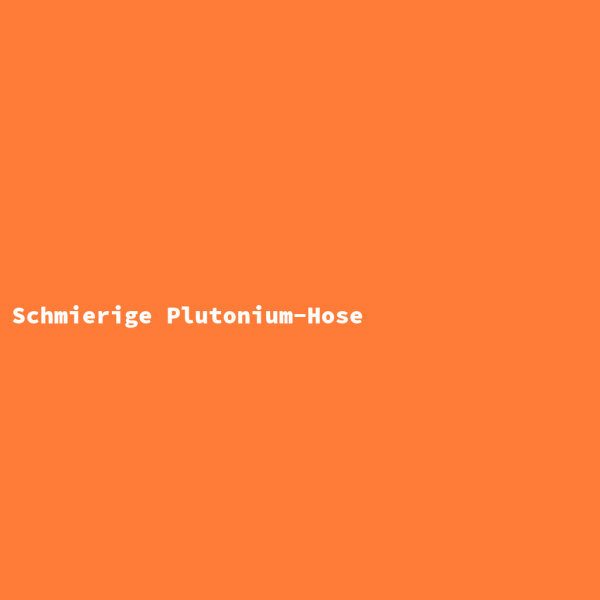 Schmierige Plutonium-Hose